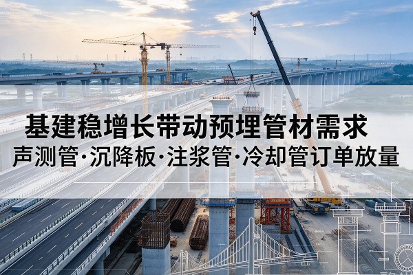 新抚基建稳增长带动预埋监测管材需求,声测管、沉降板、注浆管订单持续放量