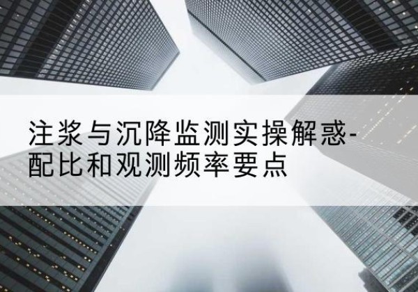 新抚水泥浆配比不当会不会造成注浆管堵管？-注浆与沉降监测实操解惑-配比和观测频率要点