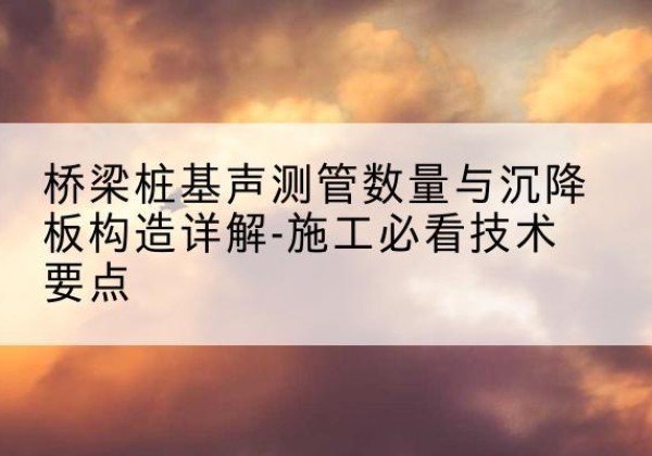 新抚桩基需要预埋几根声测管？-桥梁桩基声测管数量与沉降板构造详解-施工必看技术要点